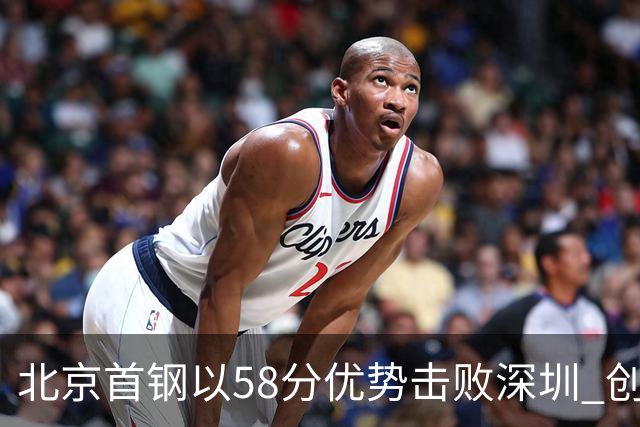 北京首钢以58分优势击败深圳 创造队史最大胜差记录